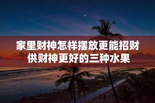 家里财神怎样摆放更能招财 供财神更好的三种水果