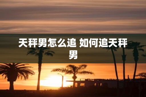 天秤男怎么追 如何追天秤男