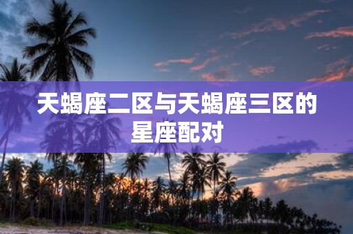 天蝎座二区与天蝎座三区的星座配对