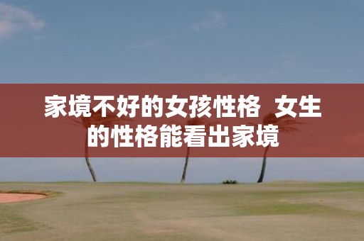 家境不好的女孩性格 女生的性格能看出家境