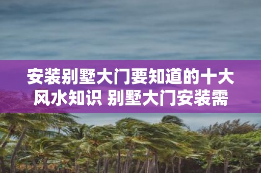 安装别墅大门要知道的十大风水知识 别墅大门安装需注意的10大风水知识