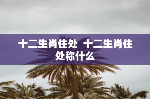 十二生肖住处 十二生肖住处称什么