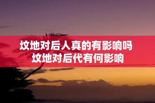 坟地对后人真的有影响吗 坟地对后代有何影响
