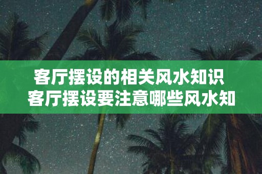 客厅摆设的相关风水知识 客厅摆设要注意哪些风水知识