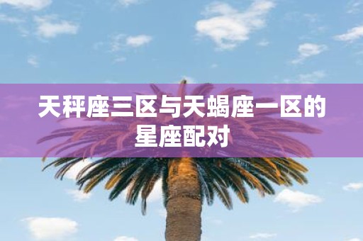 天秤座三区与天蝎座一区的星座配对