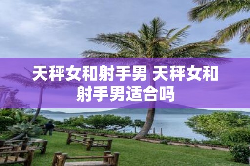 天秤女和射手男 天秤女和射手男适合吗