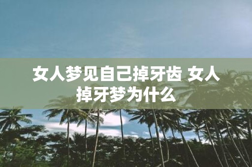 女人梦见自己掉牙齿 女人掉牙梦为什么