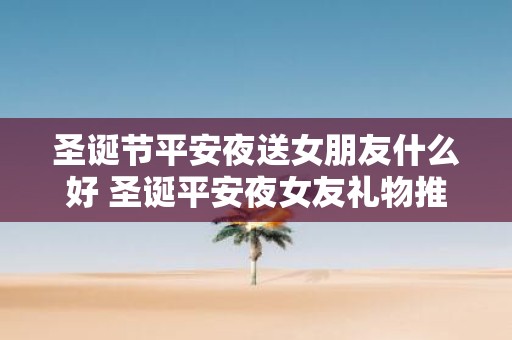 圣诞节平安夜送女朋友什么好 圣诞平安夜女友礼物推荐