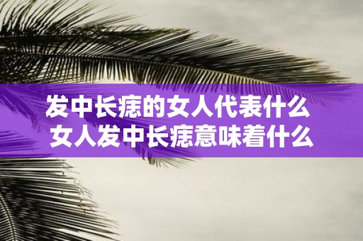 发中长痣的女人代表什么 女人发中长痣意味着什么