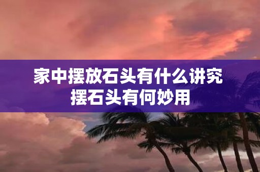 家中摆放石头有什么讲究 摆石头有何妙用