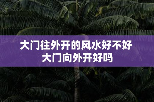 大门往外开的风水好不好 大门向外开好吗