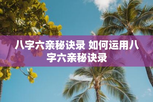 八字六亲秘诀录 如何运用八字六亲秘诀录
