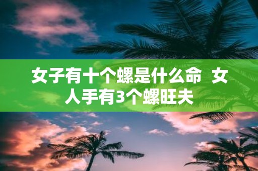 女子有十个螺是什么命 女人手有3个螺旺夫