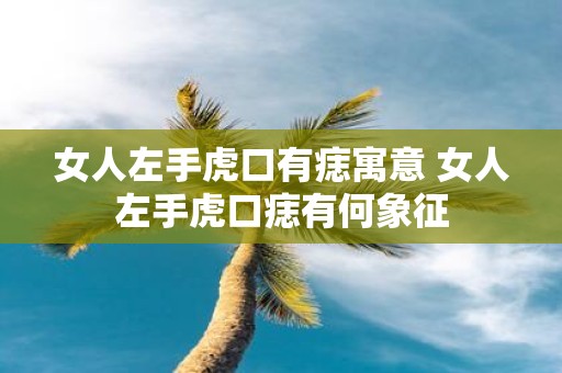 女人左手虎口有痣寓意 女人左手虎口痣有何象征