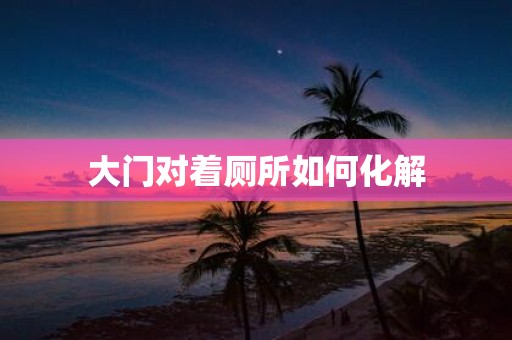 大门对着厕所如何化解