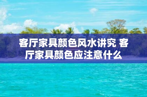 客厅家具颜色风水讲究 客厅家具颜色应注意什么