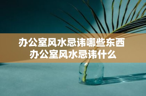 办公室风水忌讳哪些东西 办公室风水忌讳什么