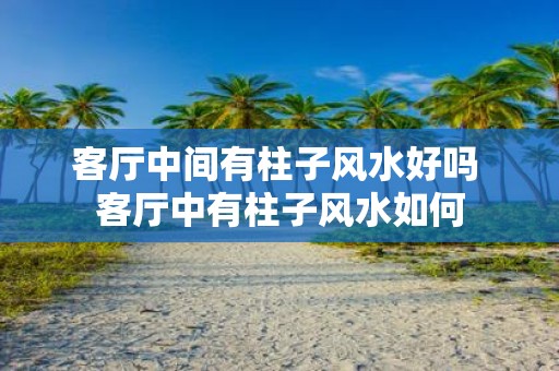 客厅中间有柱子风水好吗 客厅中有柱子风水如何