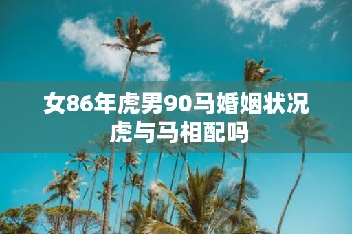 女86年虎男90马婚姻状况 虎与马相配吗