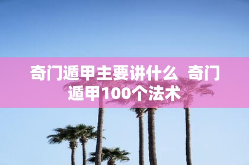 奇门遁甲主要讲什么 奇门遁甲100个法术