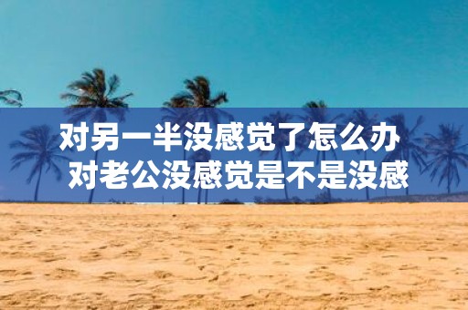 对另一半没感觉了怎么办 对老公没感觉是不是没感情了