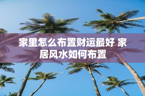 家里怎么布置财运最好 家居风水如何布置