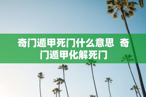 奇门遁甲死门什么意思 奇门遁甲化解死门