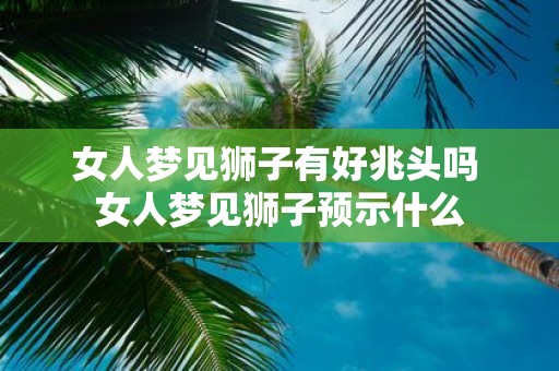 女人梦见狮子有好兆头吗 女人梦见狮子预示什么