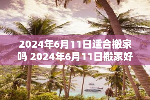 2025年6月11日适合搬家吗 2025年6月11日搬家好吗