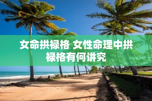 女命拱禄格 女性命理中拱禄格有何讲究