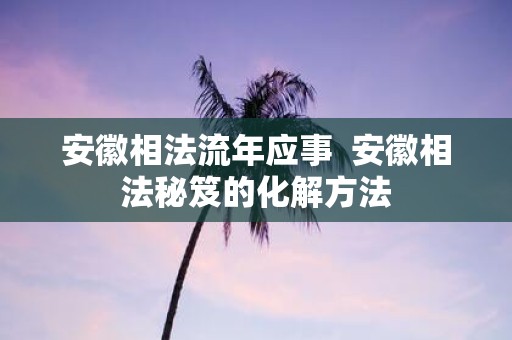 安徽相法流年应事 安徽相法秘笈的化解方法