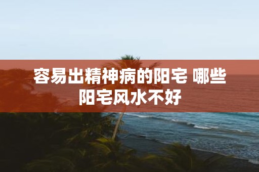 容易出精神病的阳宅 哪些阳宅风水不好