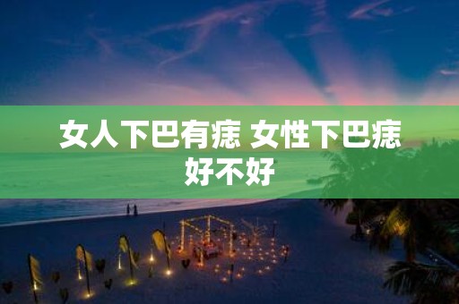 女人下巴有痣 女性下巴痣好不好