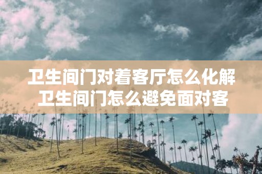 卫生间门对着客厅怎么化解 卫生间门怎么避免面对客厅