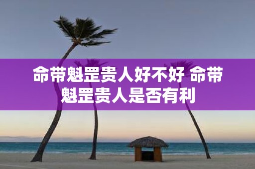命带魁罡贵人好不好 命带魁罡贵人是否有利