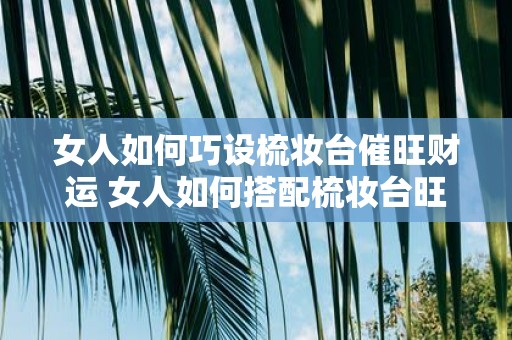 女人如何巧设梳妆台催旺财运 女人如何搭配梳妆台旺财