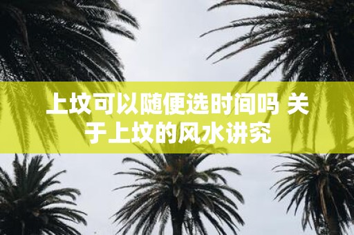上坟可以随便选时间吗 关于上坟的风水讲究