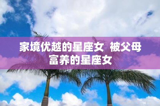 家境优越的星座女 被父母富养的星座女