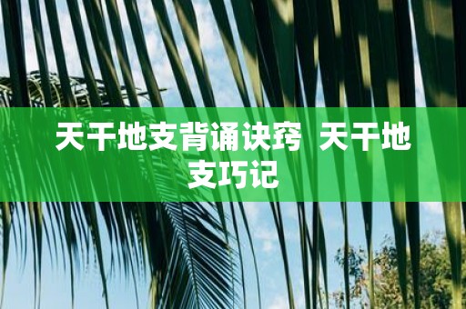 天干地支背诵诀窍 天干地支巧记