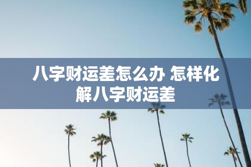 八字财运差怎么办 怎样化解八字财运差
