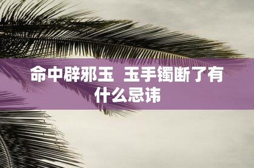 命中辟邪玉 玉手镯断了有什么忌讳