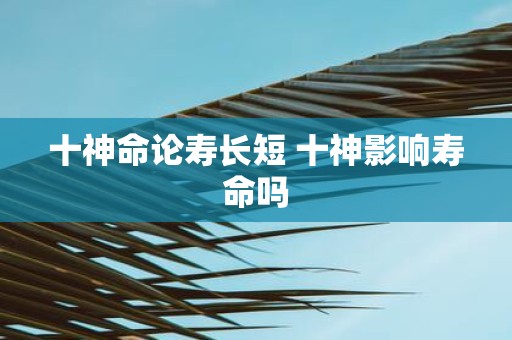 十神命论寿长短 十神影响寿命吗