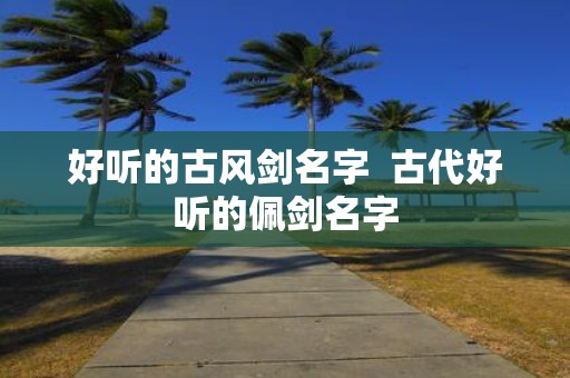 好听的古风剑名字 古代好听的佩剑名字