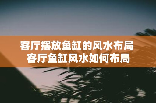 客厅摆放鱼缸的风水布局 客厅鱼缸风水如何布局