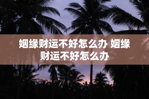 姻缘财运不好怎么办 姻缘财运不好怎么办