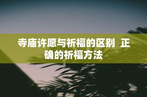 寺庙许愿与祈福的区别 正确的祈福方法