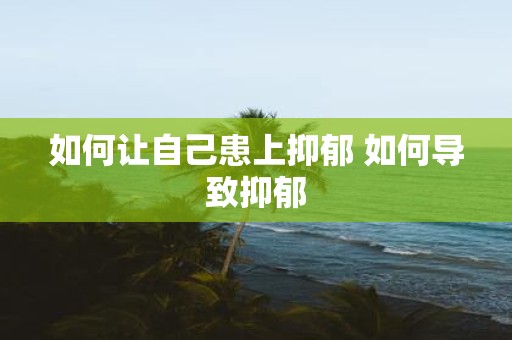 如何让自己患上抑郁 如何导致抑郁