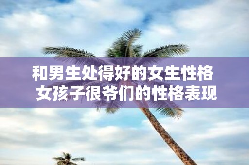 和男生处得好的女生性格 女孩子很爷们的性格表现