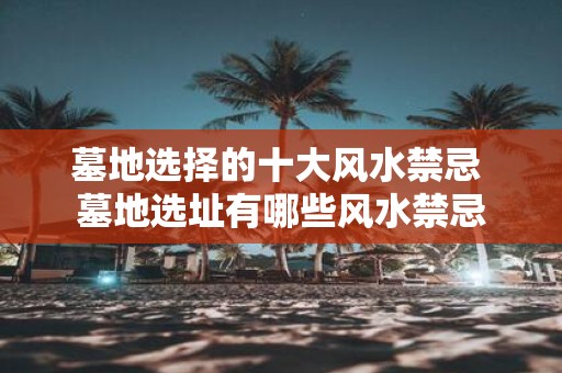 墓地选择的十大风水禁忌 墓地选址有哪些风水禁忌