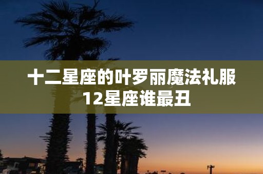 十二星座的叶罗丽魔法礼服 12星座谁最丑